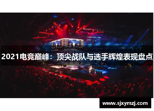 2021电竞巅峰:顶尖战队与选手辉煌表现盘点 2021电竞巅峰:顶尖战队与选手辉煌表现盘点