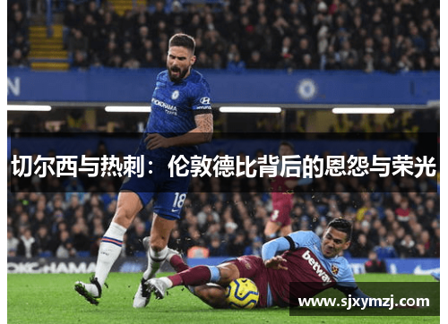 切尔西与热刺:伦敦德比背后的恩怨与荣光 切尔西与热刺:伦敦德比背后的恩怨与荣光