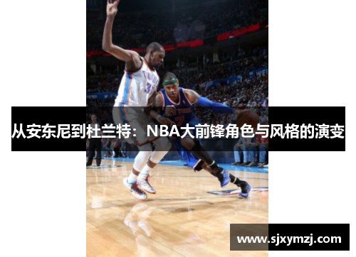 从安东尼到杜兰特:NBA大前锋角色与风格的演变 从安东尼到杜兰特:NBA大前锋角色与风格的演变