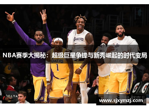 NBA赛季大揭秘:超级巨星争锋与新秀崛起的时代变局 NBA赛季大揭秘:超级巨星争锋与新秀崛起的时代变局