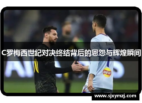 C罗梅西世纪对决终结背后的恩怨与辉煌瞬间 C罗梅西世纪对决终结背后的恩怨与辉煌瞬间