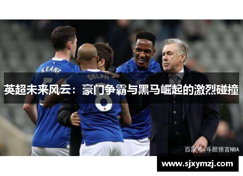英超未来风云:豪门争霸与黑马崛起的激烈碰撞 英超未来风云:豪门争霸与黑马崛起的激烈碰撞