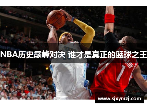 NBA历史巅峰对决 谁才是真正的篮球之王 NBA历史巅峰对决 谁才是真正的篮球之王