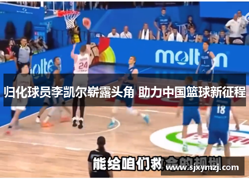 归化球员李凯尔崭露头角 助力中国篮球新征程 归化球员李凯尔崭露头角 助力中国篮球新征程