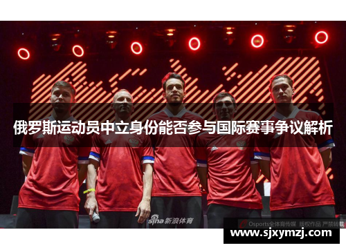 俄罗斯运动员中立身份能否参与国际赛事争议解析 俄罗斯运动员中立身份能否参与国际赛事争议解析