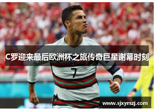 C罗迎来最后欧洲杯之旅传奇巨星谢幕时刻 C罗迎来最后欧洲杯之旅传奇巨星谢幕时刻