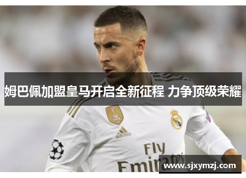 姆巴佩加盟皇马开启全新征程 力争顶级荣耀 姆巴佩加盟皇马开启全新征程 力争顶级荣耀