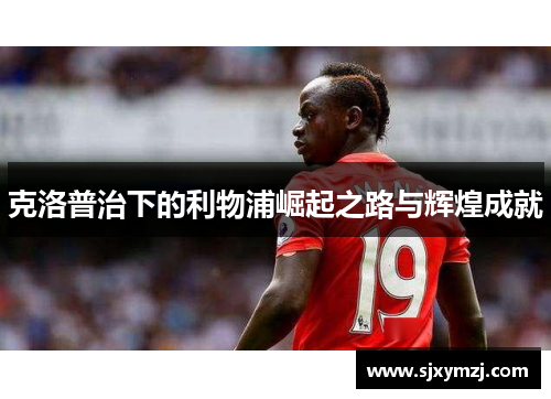 克洛普治下的利物浦崛起之路与辉煌成就 克洛普治下的利物浦崛起之路与辉煌成就