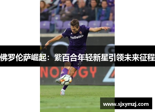 佛罗伦萨崛起:紫百合年轻新星引领未来征程 佛罗伦萨崛起:紫百合年轻新星引领未来征程