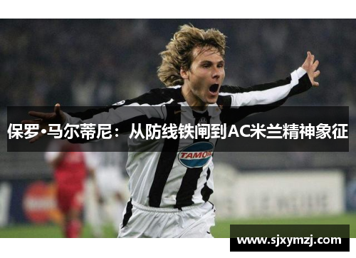 保罗·马尔蒂尼：从防线铁闸到AC米兰精神象征