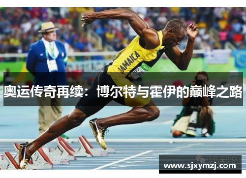 奥运传奇再续:博尔特与霍伊的巅峰之路 奥运传奇再续:博尔特与霍伊的巅峰之路