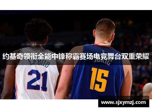 约基奇领衔全能中锋称霸赛场电竞舞台双重荣耀 约基奇领衔全能中锋称霸赛场电竞舞台双重荣耀