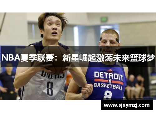 NBA夏季联赛：新星崛起激荡未来篮球梦