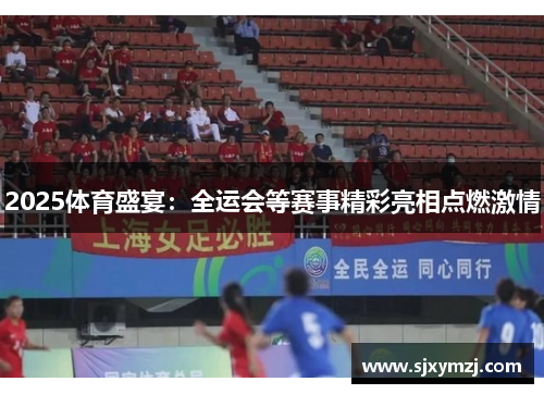 2025体育盛宴:全运会等赛事精彩亮相点燃激情 2025体育盛宴:全运会等赛事精彩亮相点燃激情