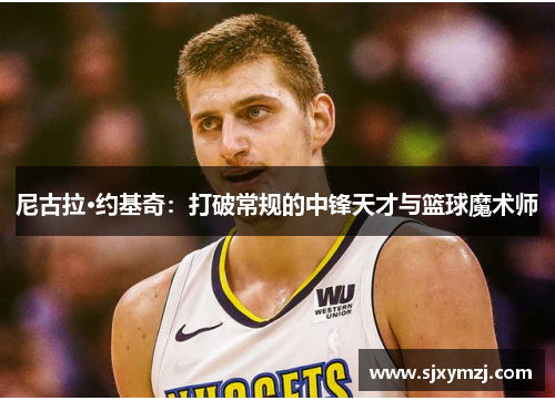 尼古拉·约基奇：打破常规的中锋天才与篮球魔术师