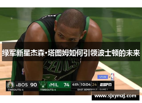 绿军新星杰森·塔图姆如何引领波士顿的未来 绿军新星杰森·塔图姆如何引领波士顿的未来
