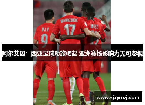 阿尔艾因：西亚足球劲旅崛起 亚洲赛场影响力无可忽视