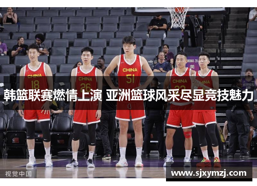 韩篮联赛燃情上演 亚洲篮球风采尽显竞技魅力 韩篮联赛燃情上演 亚洲篮球风采尽显竞技魅力