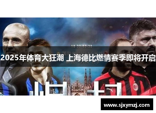 2025年体育大狂潮 上海德比燃情赛季即将开启 2025年体育大狂潮 上海德比燃情赛季即将开启