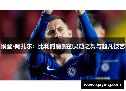 埃登·阿扎尔：比利时魔翼的灵动之舞与超凡技艺