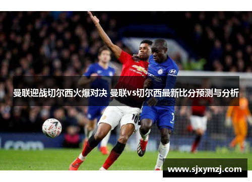 曼联迎战切尔西火爆对决 曼联vs切尔西最新比分预测与分析 曼联迎战切尔西火爆对决 曼联vs切尔西最新比分预测与分析