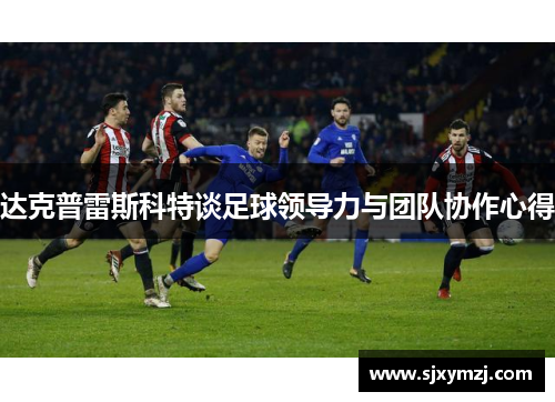 达克普雷斯科特谈足球领导力与团队协作心得 达克普雷斯科特谈足球领导力与团队协作心得