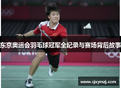 东京奥运会羽毛球冠军全纪录与赛场背后故事