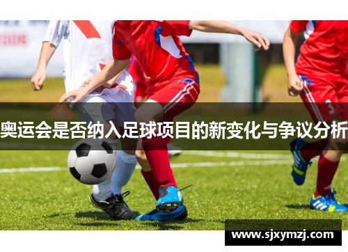奥运会是否纳入足球项目的新变化与争议分析 奥运会是否纳入足球项目的新变化与争议分析