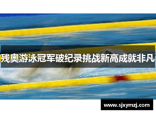 残奥游泳冠军破纪录挑战新高成就非凡