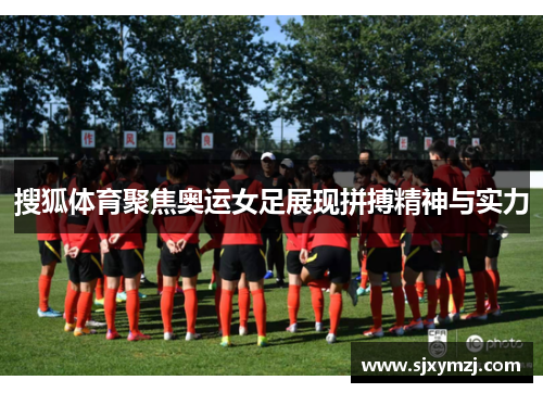 搜狐体育聚焦奥运女足展现拼搏精神与实力